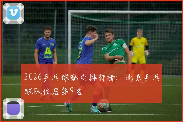 2026乒乓球配合排行榜：北京乒乓球队位居第9名