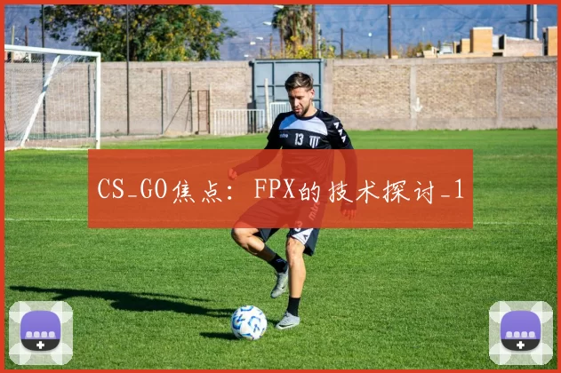 CS_GO焦点：FPX的技术探讨_1