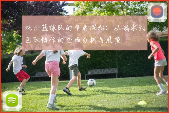 杭州篮球队的节奏探秘：从战术到团队协作的全面分析与展望