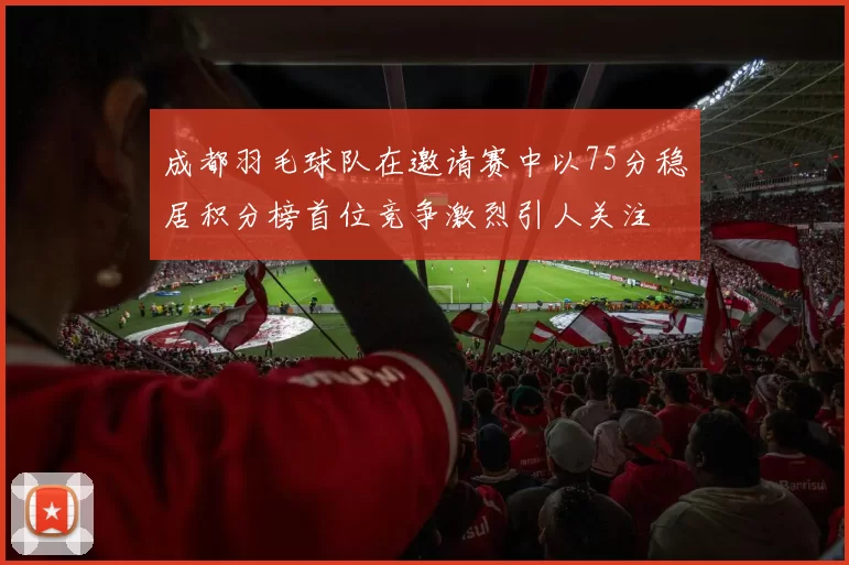 成都羽毛球队在邀请赛中以75分稳居积分榜首位竞争激烈引人关注