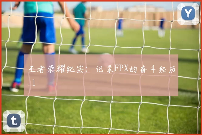 王者荣耀纪实：记录FPX的奋斗经历_1