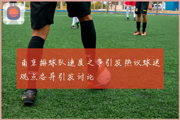 南京排球队速度之争引发热议球迷观点各异引发讨论