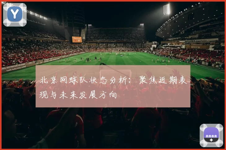 北京网球队状态分析：聚焦近期表现与未来发展方向