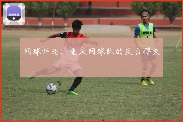 网球评论：重庆网球队的反击得失