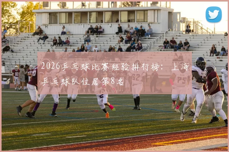 2026乒乓球比赛经验排行榜：上海乒乓球队位居第8名