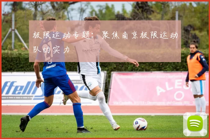 极限运动专题：聚焦南京极限运动队的实力