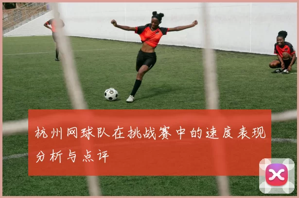 杭州网球队在挑战赛中的速度表现分析与点评