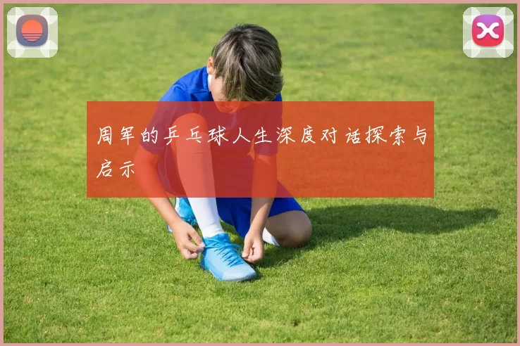 周军的乒乓球人生深度对话探索与启示