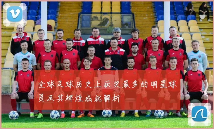 全球足球历史上获奖最多的明星球员及其辉煌成就解析