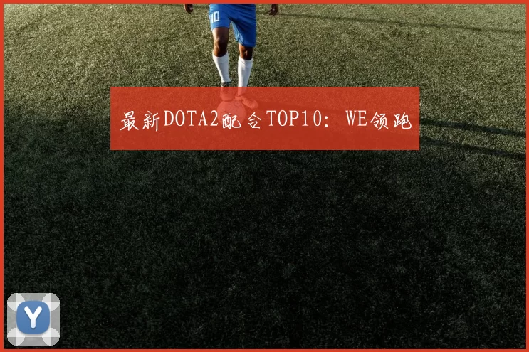 最新DOTA2配合TOP10：WE领跑