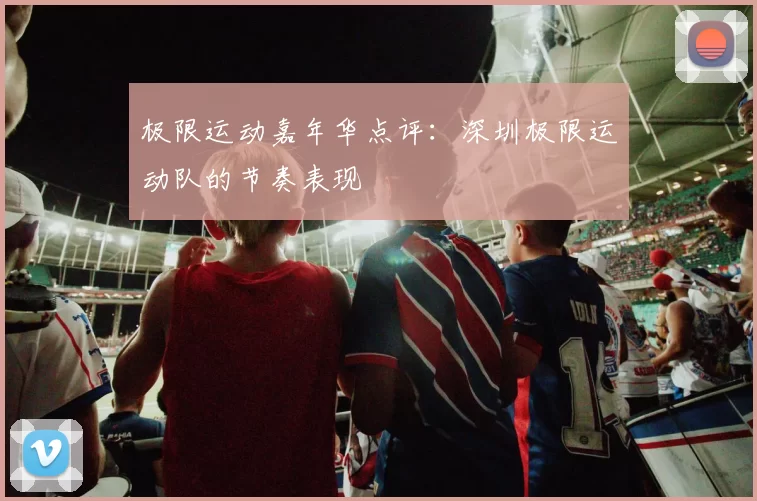 极限运动嘉年华点评：深圳极限运动队的节奏表现