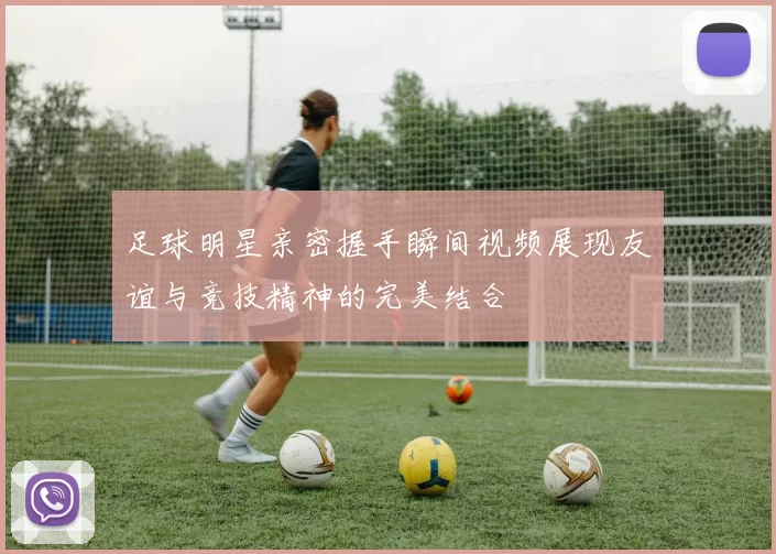 足球明星亲密握手瞬间视频展现友谊与竞技精神的完美结合