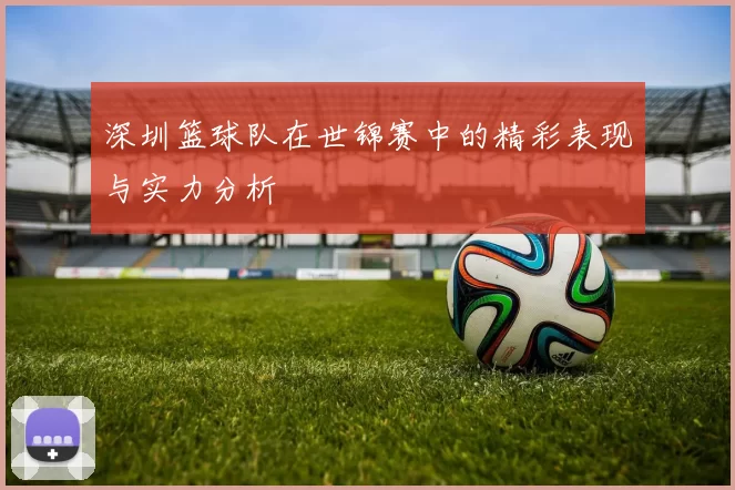 深圳篮球队在世锦赛中的精彩表现与实力分析