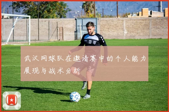 武汉网球队在邀请赛中的个人能力展现与战术分析